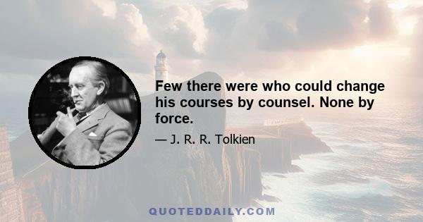 Few there were who could change his courses by counsel. None by force.