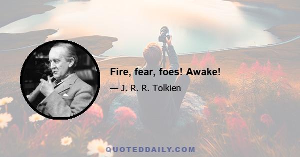 Fire, fear, foes! Awake!