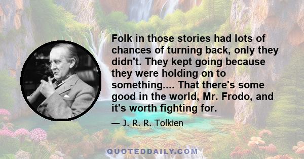 Folk in those stories had lots of chances of turning back, only they didn't. They kept going because they were holding on to something.... That there's some good in the world, Mr. Frodo, and it's worth fighting for.