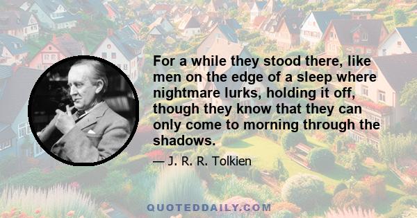 For a while they stood there, like men on the edge of a sleep where nightmare lurks, holding it off, though they know that they can only come to morning through the shadows.