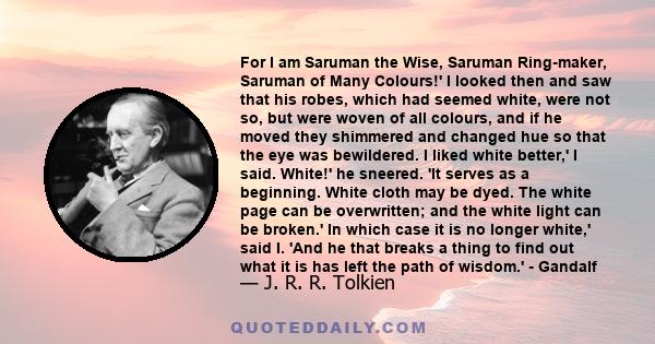 For I am Saruman the Wise, Saruman Ring-maker, Saruman of Many Colours!' I looked then and saw that his robes, which had seemed white, were not so, but were woven of all colours, and if he moved they shimmered and