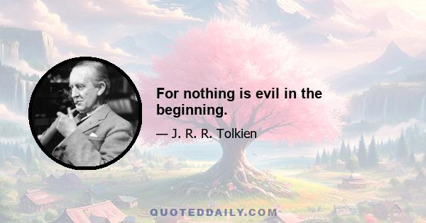 For nothing is evil in the beginning.