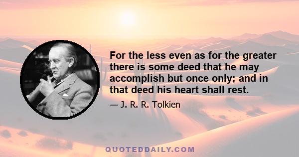 For the less even as for the greater there is some deed that he may accomplish but once only; and in that deed his heart shall rest.