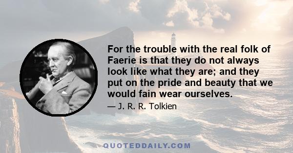 For the trouble with the real folk of Faerie is that they do not always look like what they are; and they put on the pride and beauty that we would fain wear ourselves.