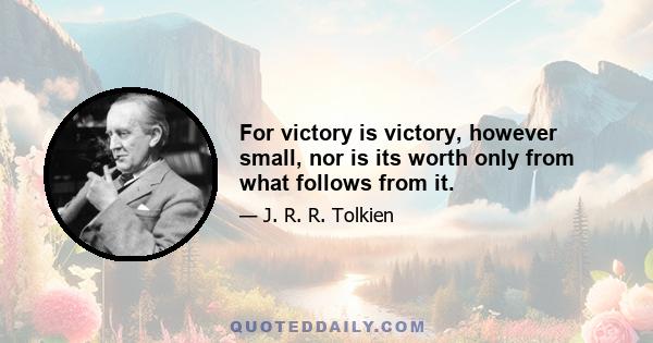 For victory is victory, however small, nor is its worth only from what follows from it.