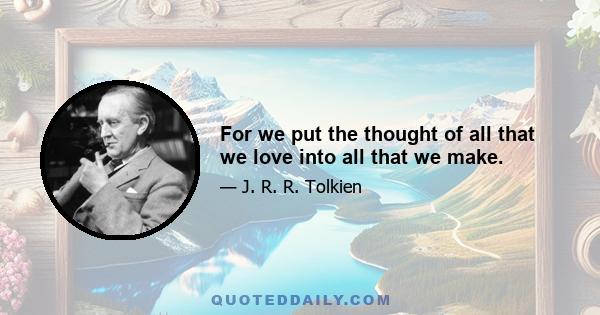 For we put the thought of all that we love into all that we make.