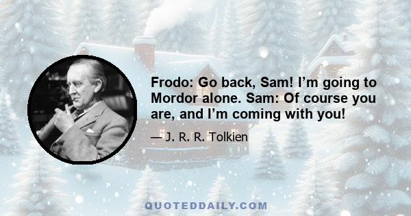 Frodo: Go back, Sam! I’m going to Mordor alone. Sam: Of course you are, and I’m coming with you!