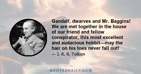 Gandalf, dwarves and Mr. Baggins! We are met together in the house of our friend and fellow conspirator, this most excellent and audacious hobbit—may the hair on his toes never fall out!