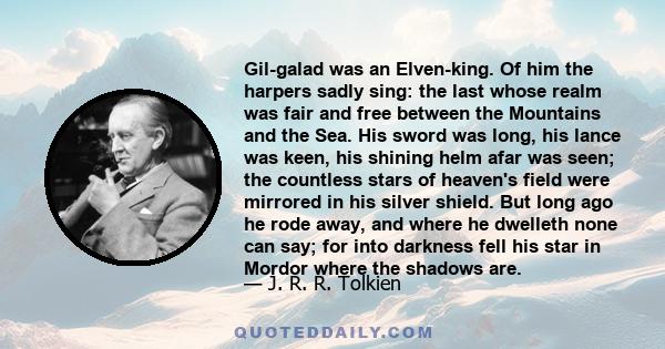 Gil-galad was an Elven-king. Of him the harpers sadly sing: the last whose realm was fair and free between the Mountains and the Sea. His sword was long, his lance was keen, his shining helm afar was seen; the countless 