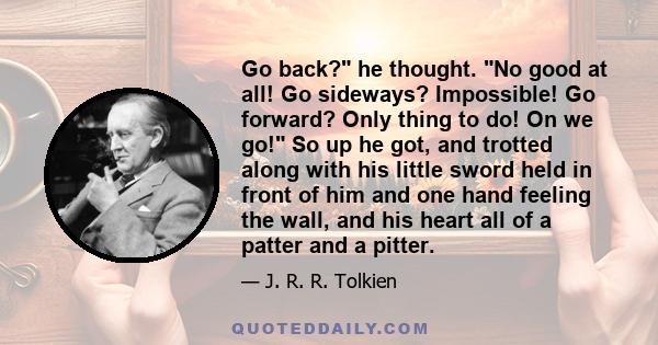 Go back? he thought. No good at all! Go sideways? Impossible! Go forward? Only thing to do! On we go! So up he got, and trotted along with his little sword held in front of him and one hand feeling the wall, and his