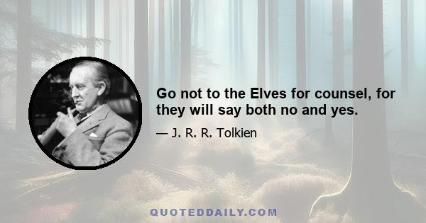 Go not to the Elves for counsel, for they will say both no and yes.