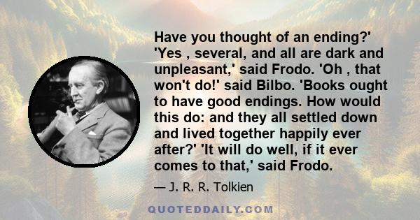 Have you thought of an ending?' 'Yes , several, and all are dark and unpleasant,' said Frodo. 'Oh , that won't do!' said Bilbo. 'Books ought to have good endings. How would this do: and they all settled down and lived