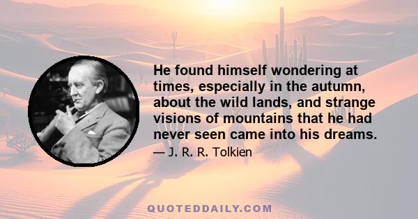 He found himself wondering at times, especially in the autumn, about the wild lands, and strange visions of mountains that he had never seen came into his dreams.