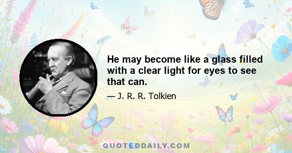 He may become like a glass filled with a clear light for eyes to see that can.