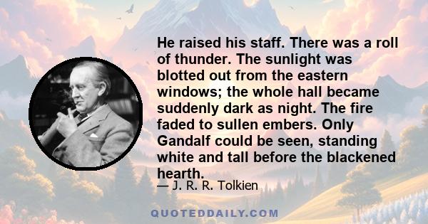 He raised his staff. There was a roll of thunder. The sunlight was blotted out from the eastern windows; the whole hall became suddenly dark as night. The fire faded to sullen embers. Only Gandalf could be seen,