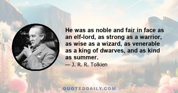 He was as noble and fair in face as an elf-lord, as strong as a warrior, as wise as a wizard, as venerable as a king of dwarves, and as kind as summer.