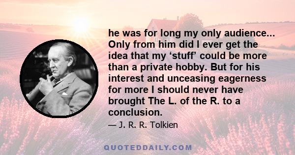 he was for long my only audience... Only from him did I ever get the idea that my ‘stuff’ could be more than a private hobby. But for his interest and unceasing eagerness for more I should never have brought The L. of