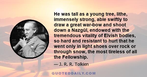 He was tall as a young tree, lithe, immensely strong, able swiftly to draw a great war-bow and shoot down a Nazgûl, endowed with the tremendous vitality of Elvish bodies, so hard and resistant to hurt that he went only