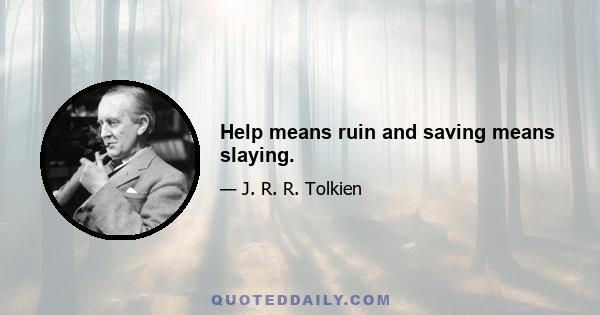 Help means ruin and saving means slaying.