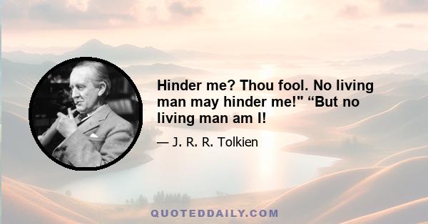 Hinder me? Thou fool. No living man may hinder me! “But no living man am I!