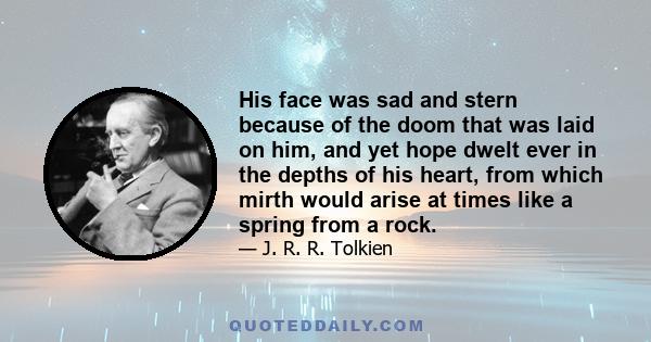 His face was sad and stern because of the doom that was laid on him, and yet hope dwelt ever in the depths of his heart, from which mirth would arise at times like a spring from a rock.