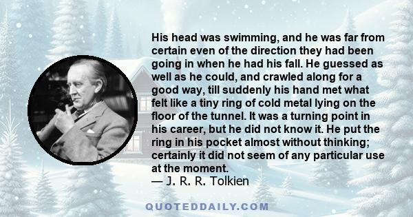 His head was swimming, and he was far from certain even of the direction they had been going in when he had his fall. He guessed as well as he could, and crawled along for a good way, till suddenly his hand met what