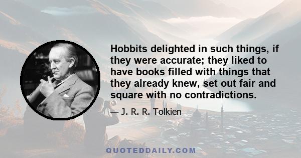 Hobbits delighted in such things, if they were accurate; they liked to have books filled with things that they already knew, set out fair and square with no contradictions.