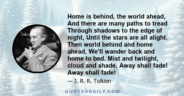 Home is behind, the world ahead, And there are many paths to tread Through shadows to the edge of night, Until the stars are all alight. Then world behind and home ahead, We'll wander back and home to bed. Mist and