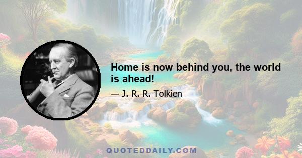 Home is now behind you, the world is ahead!