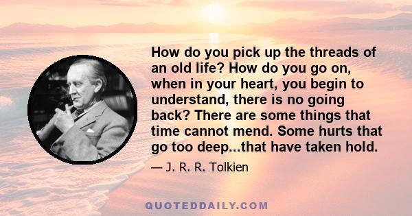 How do you pick up the threads of an old life? How do you go on, when in your heart, you begin to understand, there is no going back? There are some things that time cannot mend. Some hurts that go too deep...that have