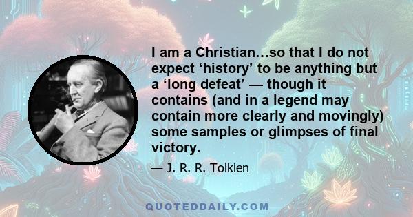 I am a Christian…so that I do not expect ‘history’ to be anything but a ‘long defeat’ — though it contains (and in a legend may contain more clearly and movingly) some samples or glimpses of final victory.