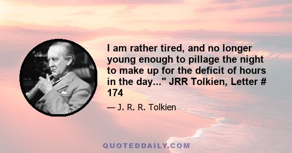 I am rather tired, and no longer young enough to pillage the night to make up for the deficit of hours in the day... JRR Tolkien, Letter # 174