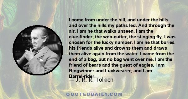 I come from under the hill, and under the hills and over the hills my paths led. And through the air. I am he that walks unseen. I am the clue-finder, the web-cutter, the stinging fly. I was chosen for the lucky number. 