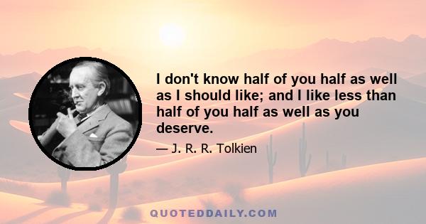 I don't know half of you half as well as I should like; and I like less than half of you half as well as you deserve.