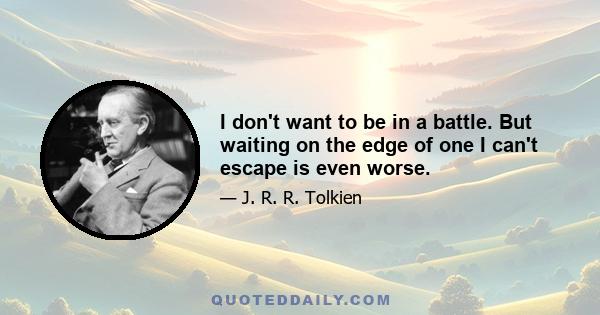 I don't want to be in a battle. But waiting on the edge of one I can't escape is even worse.