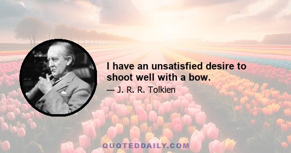 I have an unsatisfied desire to shoot well with a bow.