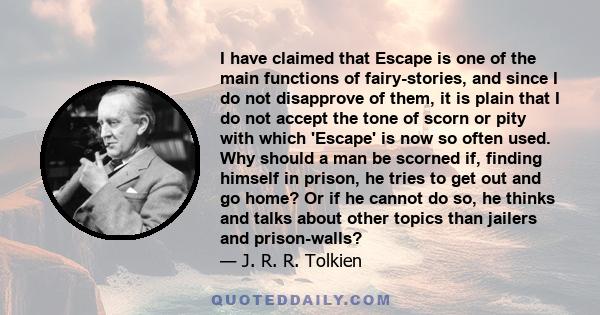 I have claimed that Escape is one of the main functions of fairy-stories, and since I do not disapprove of them, it is plain that I do not accept the tone of scorn or pity with which 'Escape' is now so often used. Why