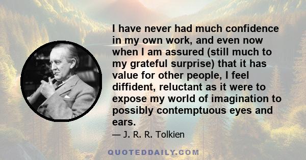 I have never had much confidence in my own work, and even now when I am assured (still much to my grateful surprise) that it has value for other people, I feel diffident, reluctant as it were to expose my world of