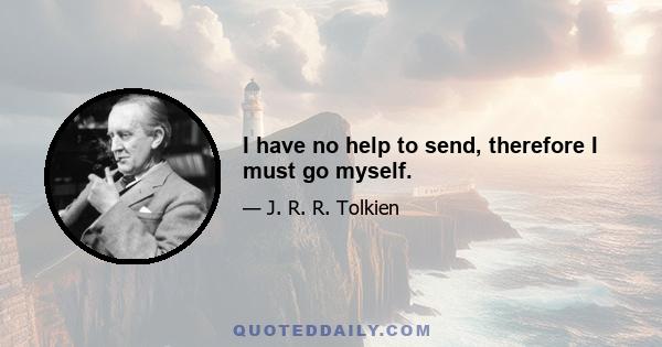 I have no help to send, therefore I must go myself.