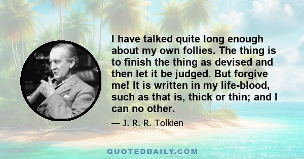 I have talked quite long enough about my own follies. The thing is to finish the thing as devised and then let it be judged. But forgive me! It is written in my life-blood, such as that is, thick or thin; and I can no