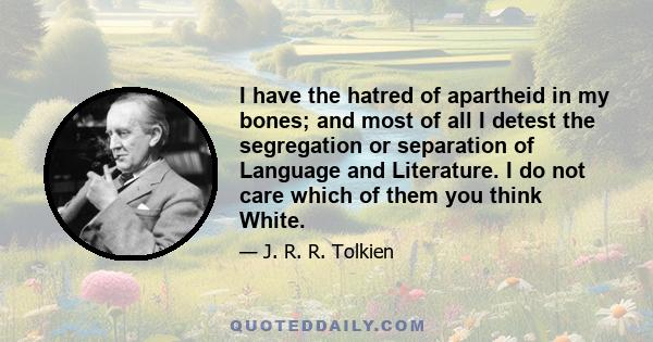 I have the hatred of apartheid in my bones; and most of all I detest the segregation or separation of Language and Literature. I do not care which of them you think White.