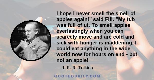 I hope I never smell the smell of apples again! said Fili. My tub was full of ut. To smell apples everlastingly when you can scarcely move and are cold and sick with hunger is maddening. I could eat anything in the wide 