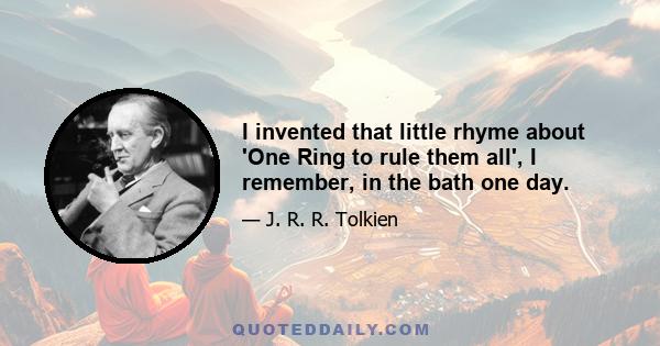 I invented that little rhyme about 'One Ring to rule them all', I remember, in the bath one day.