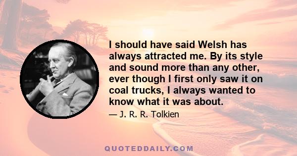 I should have said Welsh has always attracted me. By its style and sound more than any other, ever though I first only saw it on coal trucks, I always wanted to know what it was about.