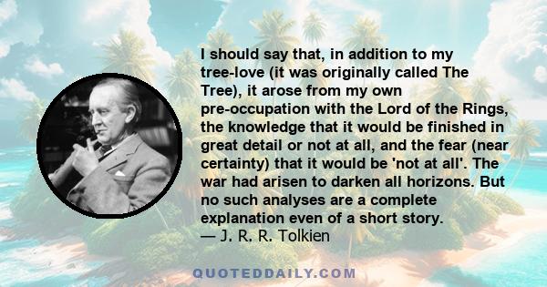 I should say that, in addition to my tree-love (it was originally called The Tree), it arose from my own pre-occupation with the Lord of the Rings, the knowledge that it would be finished in great detail or not at all,