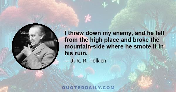 I threw down my enemy, and he fell from the high place and broke the mountain-side where he smote it in his ruin.