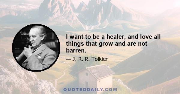 I want to be a healer, and love all things that grow and are not barren.