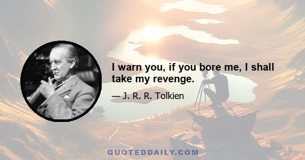 I warn you, if you bore me, I shall take my revenge.