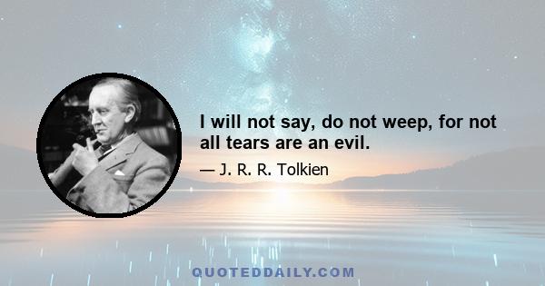 I will not say, do not weep, for not all tears are an evil.