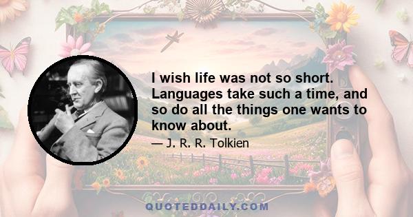 I wish life was not so short. Languages take such a time, and so do all the things one wants to know about.